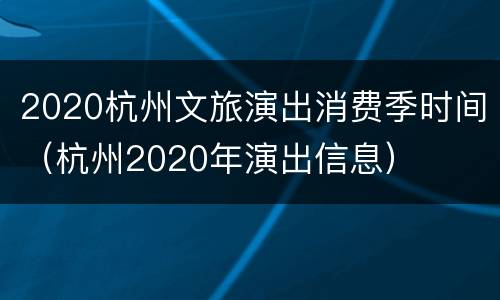 2020杭州文旅演出消费季时间（杭州2020年演出信息）