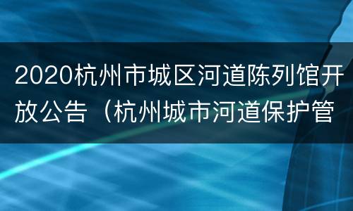 2020杭州市城区河道陈列馆开放公告（杭州城市河道保护管理中心）