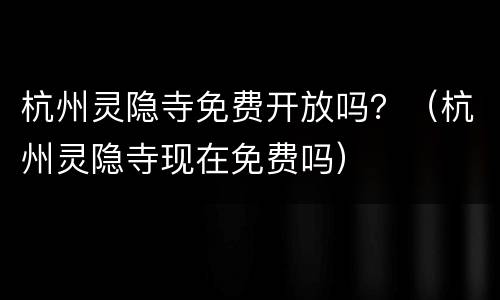 杭州灵隐寺免费开放吗？（杭州灵隐寺现在免费吗）