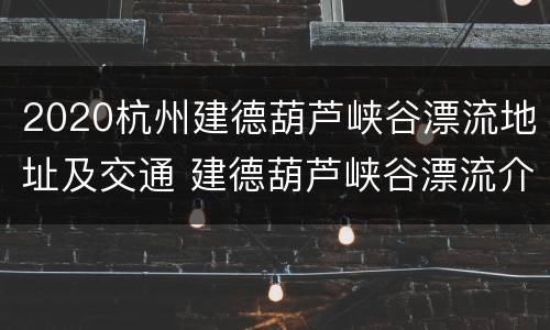 2020杭州建德葫芦峡谷漂流地址及交通 建德葫芦峡谷漂流介绍