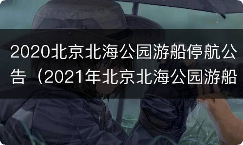 2020北京北海公园游船停航公告（2021年北京北海公园游船票价）