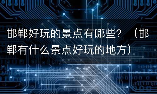 邯郸好玩的景点有哪些？（邯郸有什么景点好玩的地方）