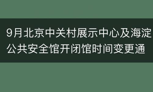9月北京中关村展示中心及海淀公共安全馆开闭馆时间变更通知