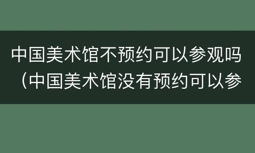 中国美术馆不预约可以参观吗（中国美术馆没有预约可以参观吗）