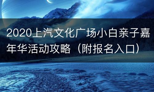 2020上汽文化广场小白亲子嘉年华活动攻略（附报名入口）
