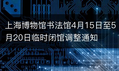 上海博物馆书法馆4月15日至5月20日临时闭馆调整通知