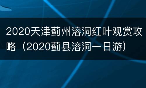 2020天津蓟州溶洞红叶观赏攻略（2020蓟县溶洞一日游）