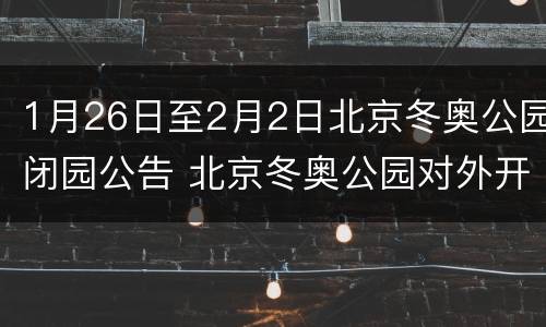 1月26日至2月2日北京冬奥公园闭园公告 北京冬奥公园对外开放