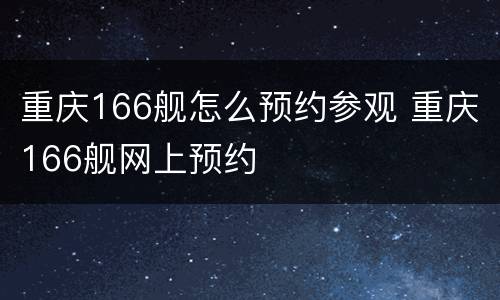 重庆166舰怎么预约参观 重庆166舰网上预约