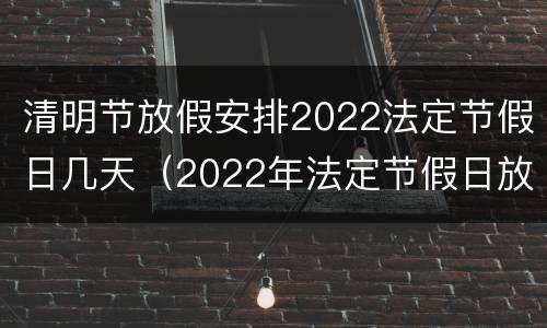 清明节放假安排2022法定节假日几天（2022年法定节假日放假时间）