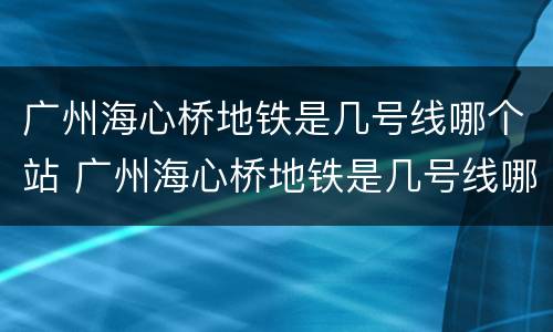 广州海心桥地铁是几号线哪个站 广州海心桥地铁是几号线哪个站下