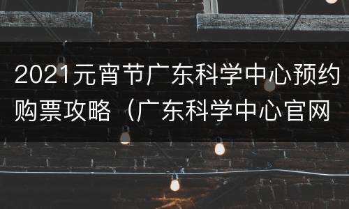 2021元宵节广东科学中心预约购票攻略（广东科学中心官网购票）