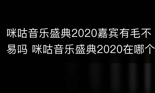 咪咕音乐盛典2020嘉宾有毛不易吗 咪咕音乐盛典2020在哪个卫视