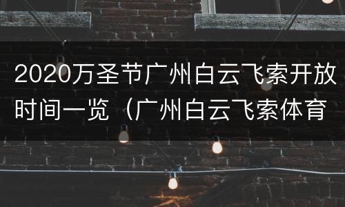 2020万圣节广州白云飞索开放时间一览（广州白云飞索体育运动有限公司）
