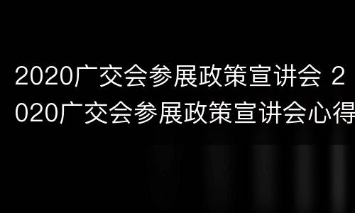 2020广交会参展政策宣讲会 2020广交会参展政策宣讲会心得体会