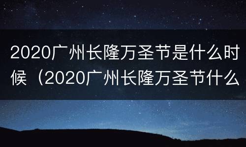 2020广州长隆万圣节是什么时候（2020广州长隆万圣节什么时候结束）