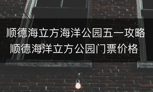 顺德海立方海洋公园五一攻略 顺德海洋立方公园门票价格