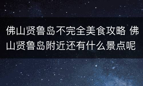 佛山贤鲁岛不完全美食攻略 佛山贤鲁岛附近还有什么景点呢?