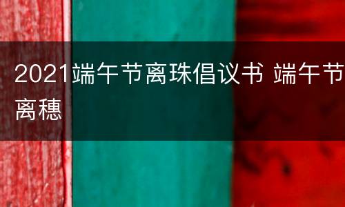 2021端午节离珠倡议书 端午节离穗