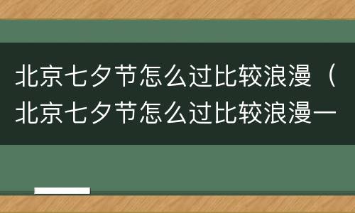 北京七夕节怎么过比较浪漫（北京七夕节怎么过比较浪漫一点）