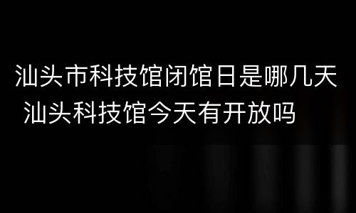 汕头市科技馆闭馆日是哪几天 汕头科技馆今天有开放吗