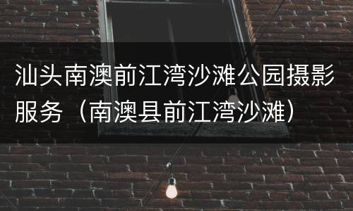 汕头南澳前江湾沙滩公园摄影服务（南澳县前江湾沙滩）