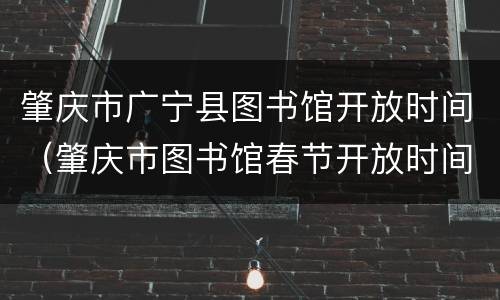 肇庆市广宁县图书馆开放时间（肇庆市图书馆春节开放时间）