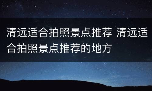 清远适合拍照景点推荐 清远适合拍照景点推荐的地方