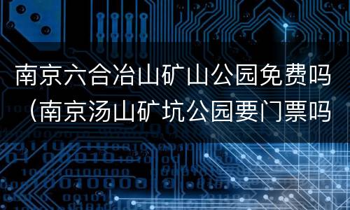 南京六合冶山矿山公园免费吗（南京汤山矿坑公园要门票吗）