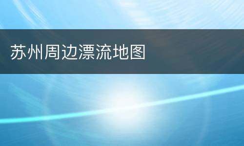 苏州周边漂流地图