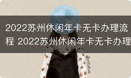 2022苏州休闲年卡无卡办理流程 2022苏州休闲年卡无卡办理流程图片