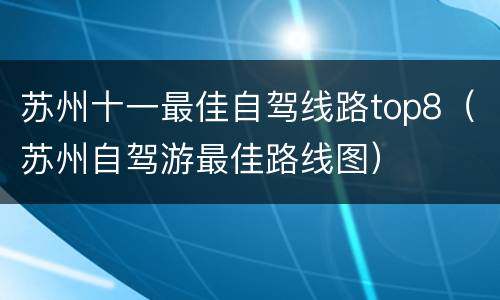 苏州十一最佳自驾线路top8（苏州自驾游最佳路线图）
