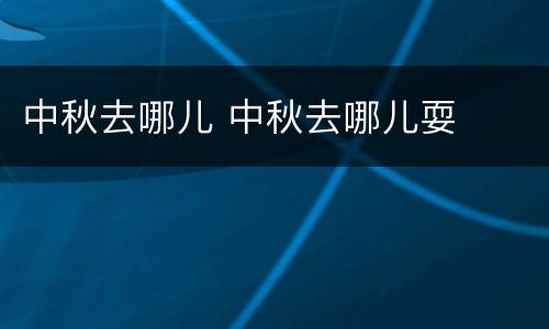 中秋去哪儿 中秋去哪儿耍