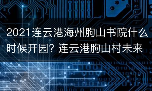 2021连云港海州朐山书院什么时候开园? 连云港朐山村未来规划