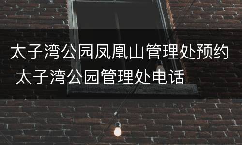 太子湾公园凤凰山管理处预约 太子湾公园管理处电话