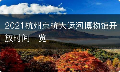 2021杭州京杭大运河博物馆开放时间一览