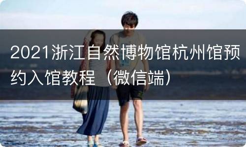 2021浙江自然博物馆杭州馆预约入馆教程（微信端）