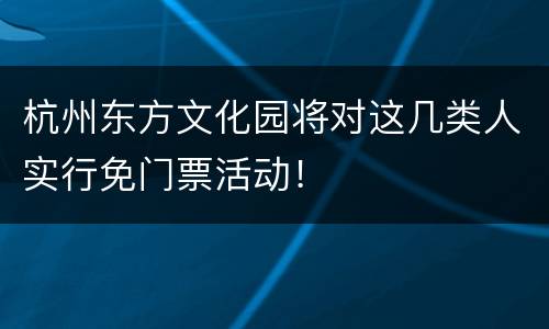 杭州东方文化园将对这几类人实行免门票活动！