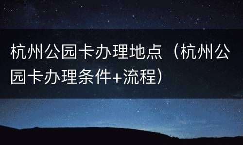 杭州公园卡办理地点（杭州公园卡办理条件+流程）