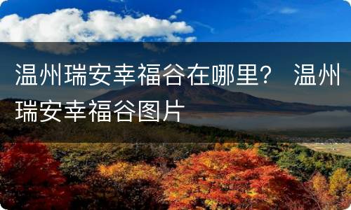温州瑞安幸福谷在哪里？ 温州瑞安幸福谷图片