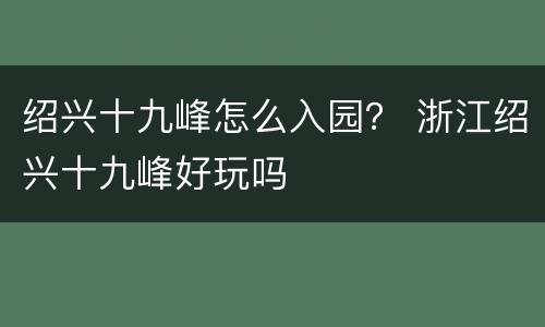 绍兴十九峰怎么入园？ 浙江绍兴十九峰好玩吗