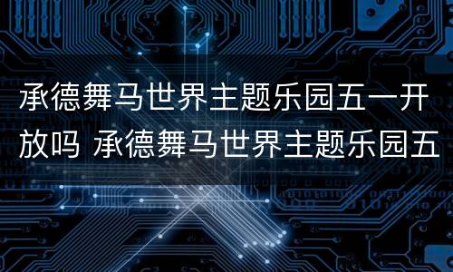 承德舞马世界主题乐园五一开放吗 承德舞马世界主题乐园五一开放吗今天