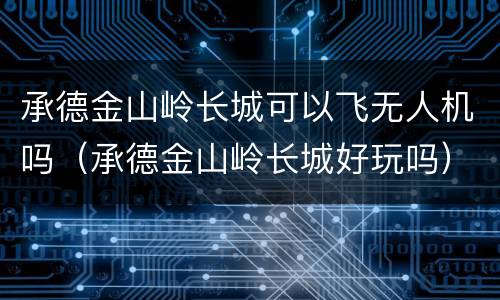承德金山岭长城可以飞无人机吗（承德金山岭长城好玩吗）