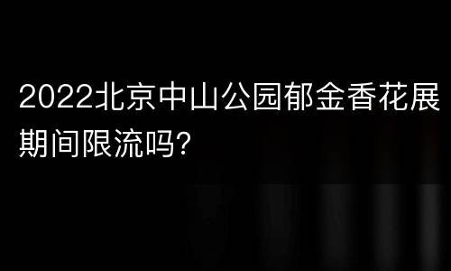 2022北京中山公园郁金香花展期间限流吗？