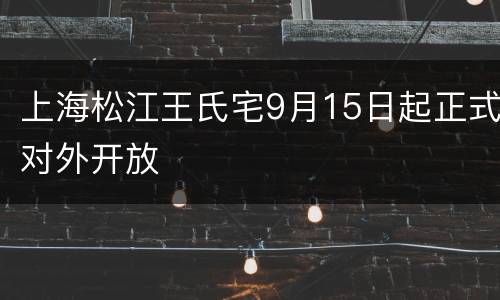 上海松江王氏宅9月15日起正式对外开放
