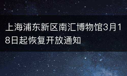 上海浦东新区南汇博物馆3月18日起恢复开放通知