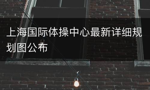 上海国际体操中心最新详细规划图公布
