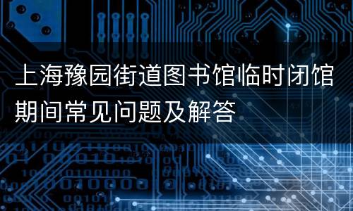 上海豫园街道图书馆临时闭馆期间常见问题及解答
