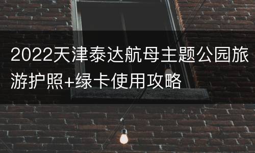 2022天津泰达航母主题公园旅游护照+绿卡使用攻略