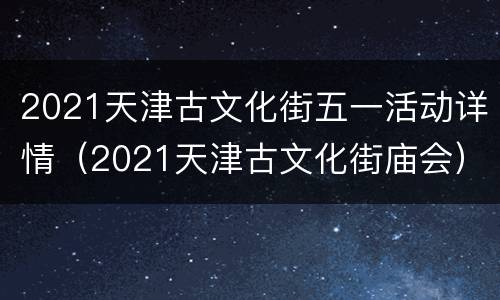 2021天津古文化街五一活动详情（2021天津古文化街庙会）
